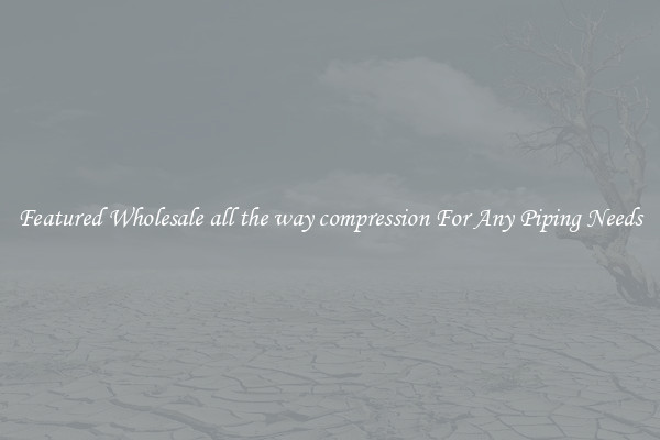 Featured Wholesale all the way compression For Any Piping Needs