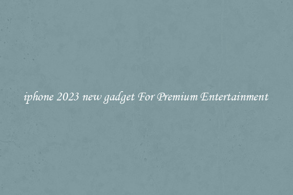 iphone 2023 new gadget For Premium Entertainment 