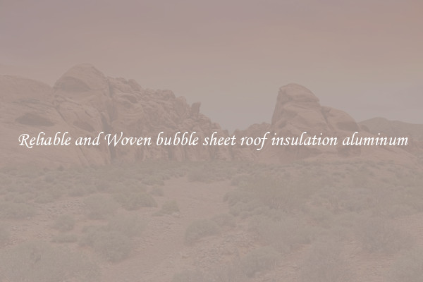 Reliable and Woven bubble sheet roof insulation aluminum