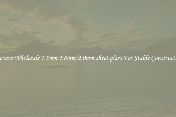 Procure Wholesale 1.5mm 1.8mm/2.0mm sheet glass For Stable Construction