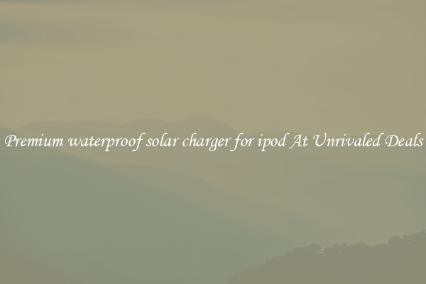 Premium waterproof solar charger for ipod At Unrivaled Deals