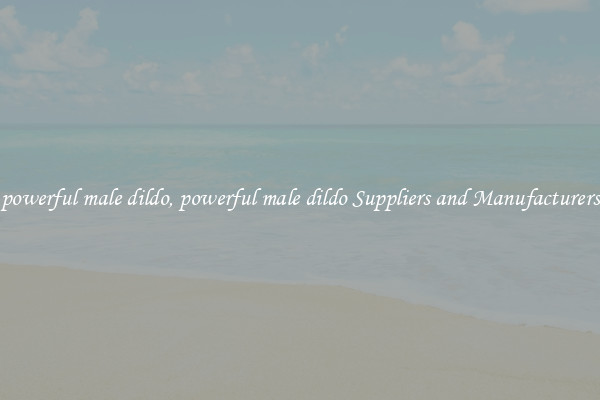 powerful male dildo, powerful male dildo Suppliers and Manufacturers