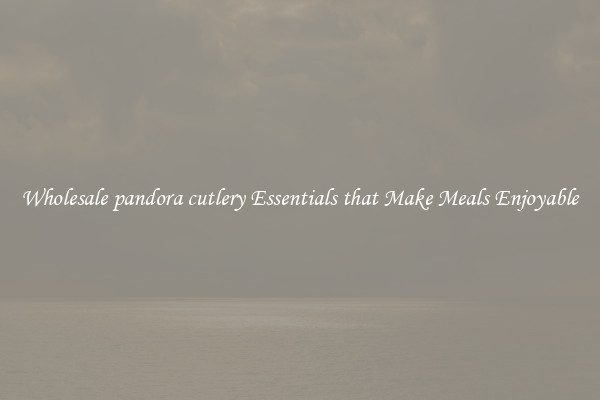 Wholesale pandora cutlery Essentials that Make Meals Enjoyable
