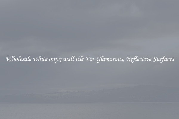 Wholesale white onyx wall tile For Glamorous, Reflective Surfaces