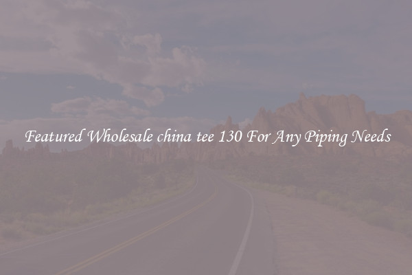 Featured Wholesale china tee 130 For Any Piping Needs