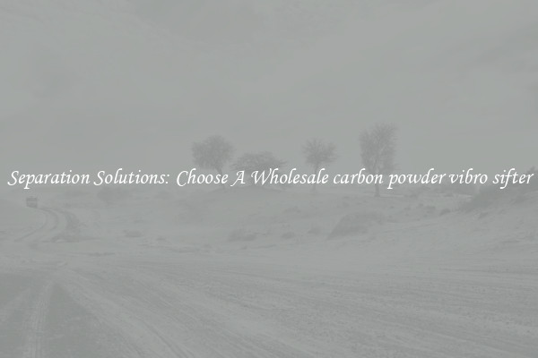 Separation Solutions: Choose A Wholesale carbon powder vibro sifter