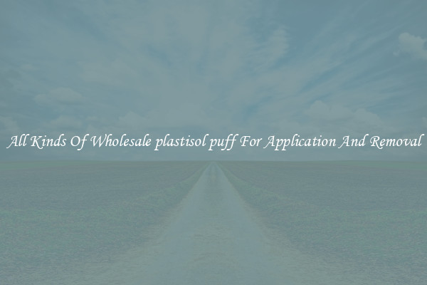 All Kinds Of Wholesale plastisol puff For Application And Removal