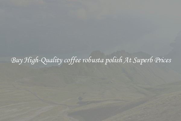 Buy High-Quality coffee robusta polish At Superb Prices