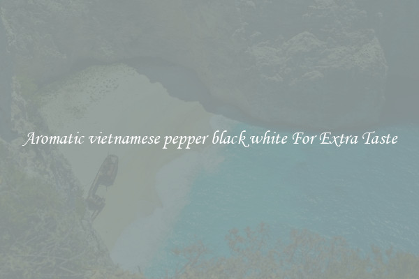 Aromatic vietnamese pepper black white For Extra Taste