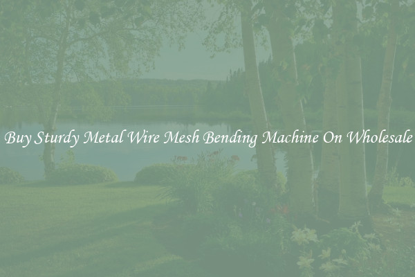 Buy Sturdy Metal Wire Mesh Bending Machine On Wholesale
