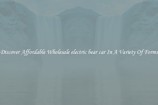 Discover Affordable Wholesale electric bear car In A Variety Of Forms