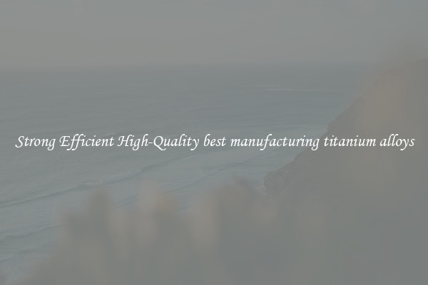 Strong Efficient High-Quality best manufacturing titanium alloys