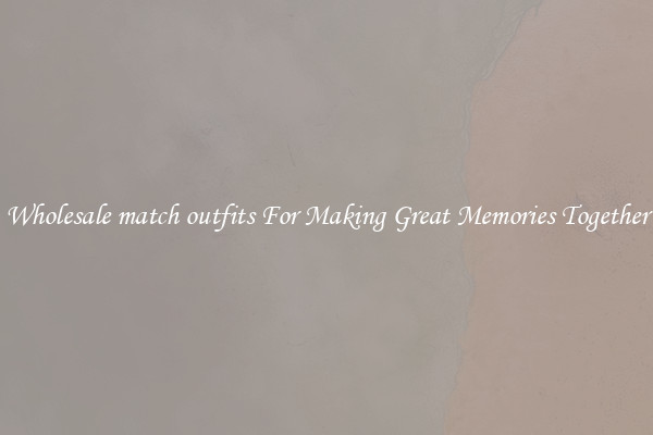 Wholesale match outfits For Making Great Memories Together
