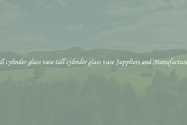 tall cylinder glass vase tall cylinder glass vase Suppliers and Manufacturers