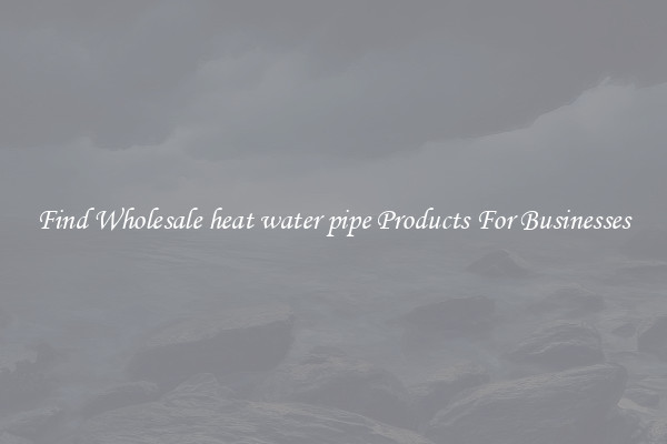 Find Wholesale heat water pipe Products For Businesses