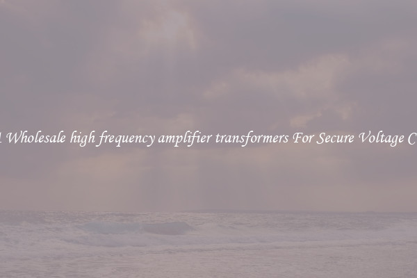 Get A Wholesale high frequency amplifier transformers For Secure Voltage Control
