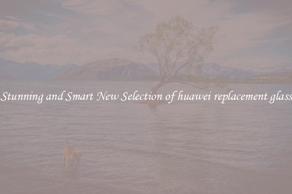 Stunning and Smart New Selection of huawei replacement glass