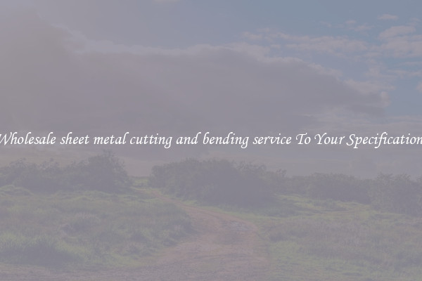 Wholesale sheet metal cutting and bending service To Your Specifications