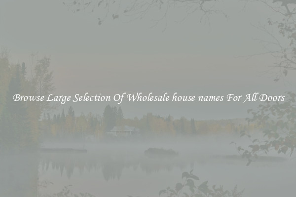 Browse Large Selection Of Wholesale house names For All Doors