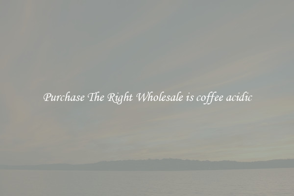 Purchase The Right Wholesale is coffee acidic