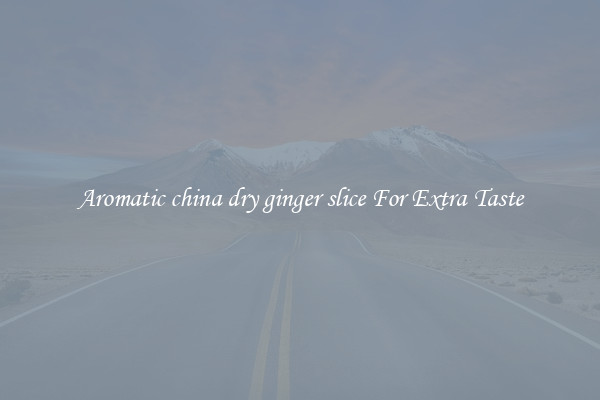 Aromatic china dry ginger slice For Extra Taste
