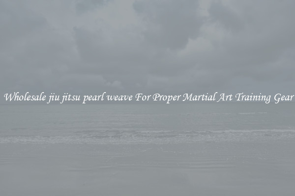 Wholesale jiu jitsu pearl weave For Proper Martial Art Training Gear