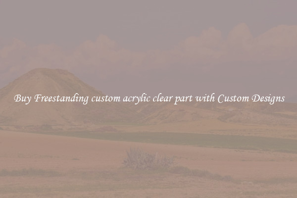 Buy Freestanding custom acrylic clear part with Custom Designs