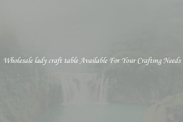 Wholesale lady craft table Available For Your Crafting Needs