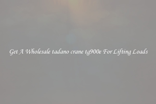 Get A Wholesale tadano crane tg900e For Lifting Loads