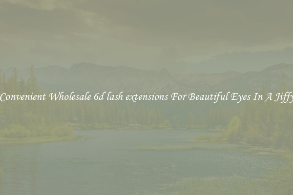 Convenient Wholesale 6d lash extensions For Beautiful Eyes In A Jiffy
