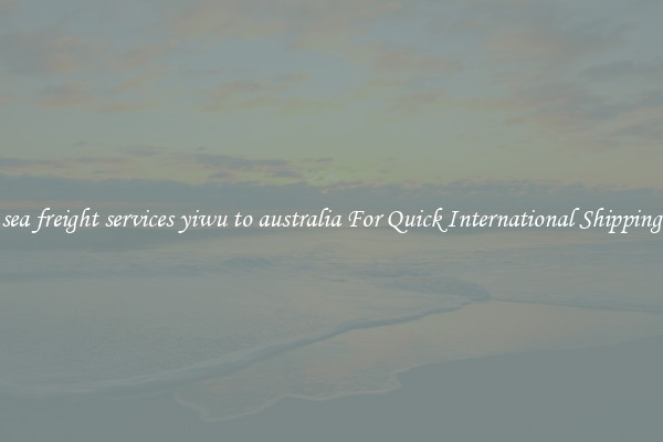 sea freight services yiwu to australia For Quick International Shipping