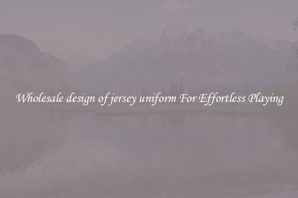 Wholesale design of jersey uniform For Effortless Playing