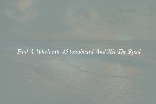 Find A Wholesale 45 longboard And Hit The Road