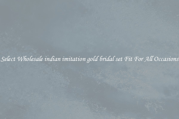 Select Wholesale indian imitation gold bridal set Fit For All Occasions