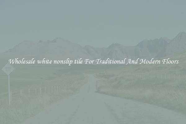 Wholesale white nonslip tile For Traditional And Modern Floors
