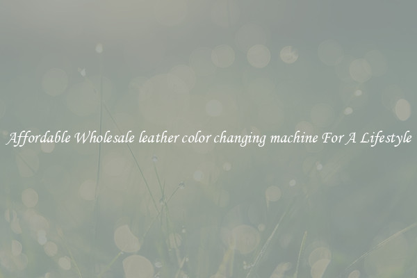 Affordable Wholesale leather color changing machine For A Lifestyle