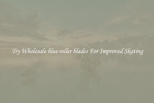 Try Wholesale blue roller blades For Improved Skating